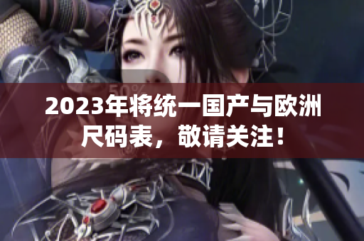 2023年将统一国产与欧洲尺码表，敬请关注！