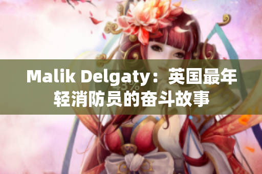 Malik Delgaty：英国最年轻消防员的奋斗故事