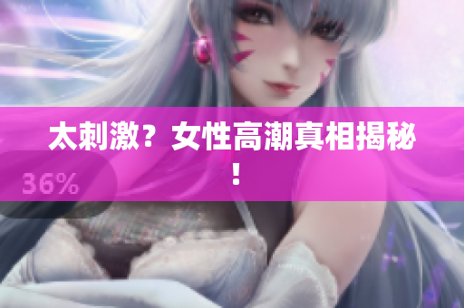 太刺激？女性高潮真相揭秘！