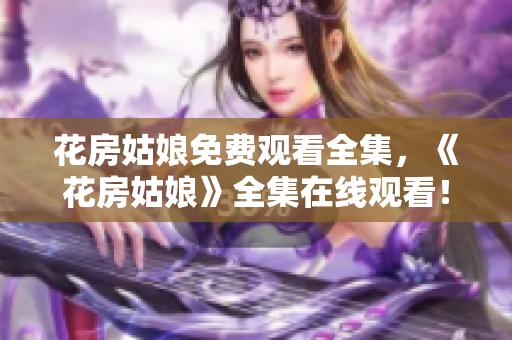 花房姑娘免费观看全集，《花房姑娘》全集在线观看！