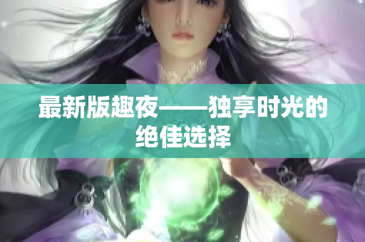 最新版趣夜——独享时光的绝佳选择