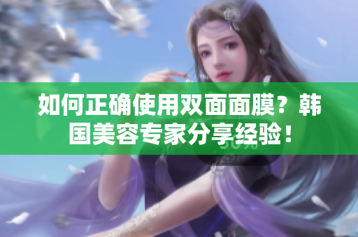 如何正确使用双面面膜？韩国美容专家分享经验！