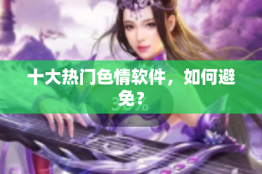 十大热门色情软件，如何避免？