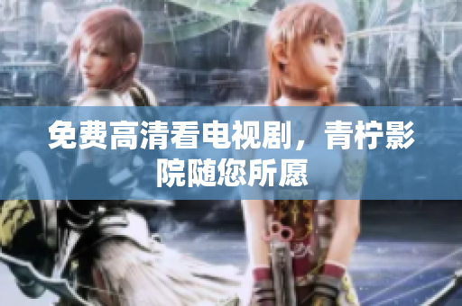 免费高清看电视剧，青柠影院随您所愿