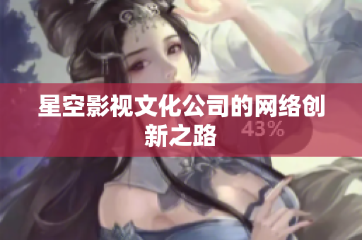 星空影视文化公司的网络创新之路