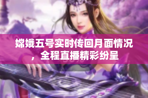 嫦娥五号实时传回月面情况，全程直播精彩纷呈