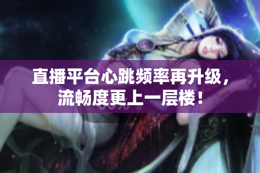 直播平台心跳频率再升级，流畅度更上一层楼！