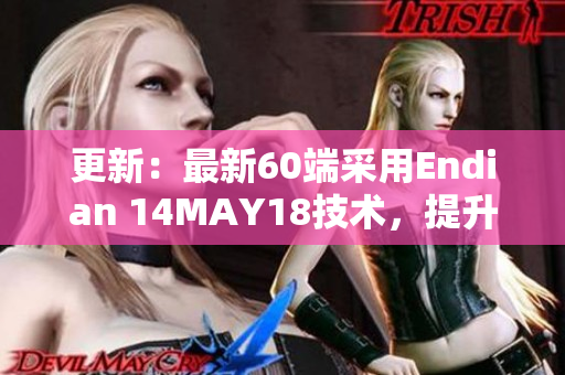 更新：最新60端采用Endian 14MAY18技术，提升性能