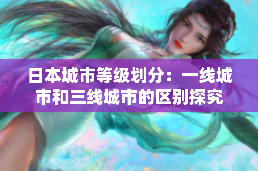 日本城市等级划分：一线城市和三线城市的区别探究
