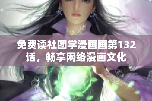 免费读社团学漫画画第132话，畅享网络漫画文化