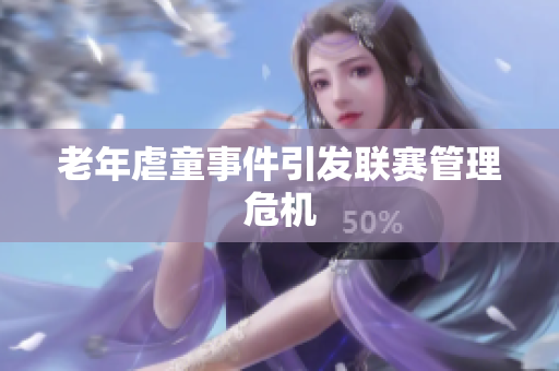 老年虐童事件引发联赛管理危机