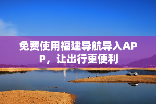 免费使用福建导航导入APP，让出行更便利