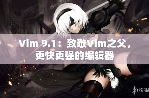 Vim 9.1：致敬Vim之父，更快更强的编辑器
