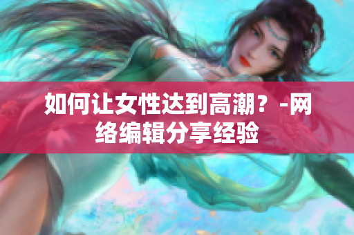如何让女性达到高潮？-网络编辑分享经验