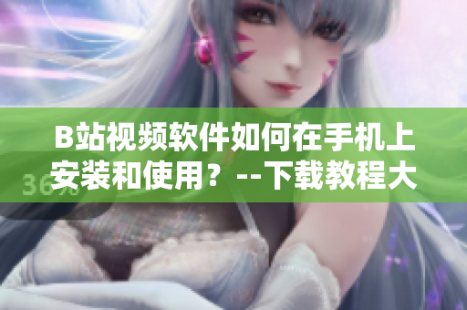 B站视频软件如何在手机上安装和使用？--下载教程大全