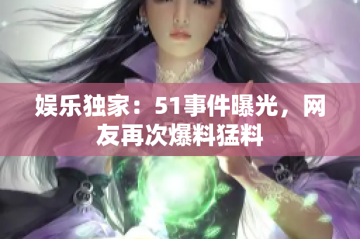 娱乐独家：51事件曝光，网友再次爆料猛料