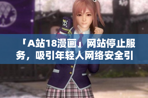 「A站18漫画」网站停止服务，吸引年轻人网络安全引发关注