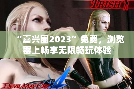 “嘉兴圈2023”免费，浏览器上畅享无限畅玩体验