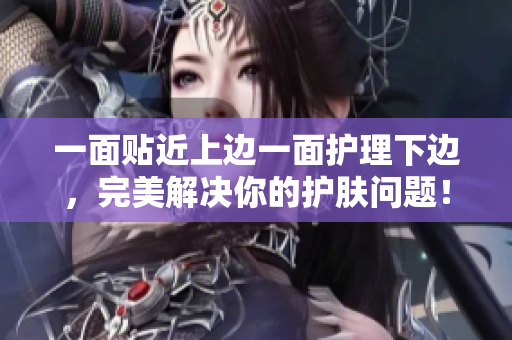 一面贴近上边一面护理下边，完美解决你的护肤问题！