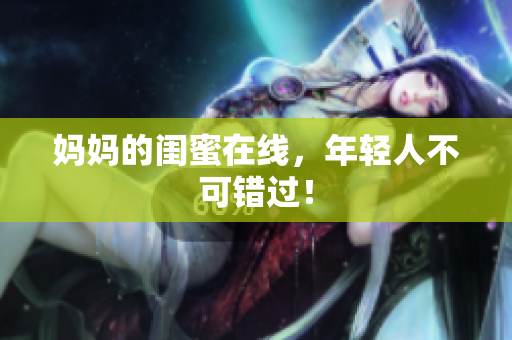 妈妈的闺蜜在线，年轻人不可错过！