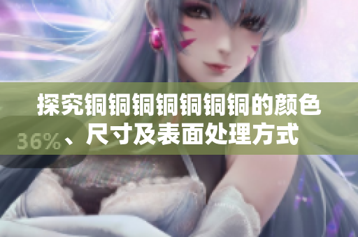 探究铜铜铜铜铜铜铜的颜色、尺寸及表面处理方式