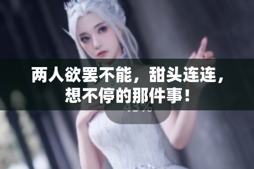 两人欲罢不能，甜头连连，想不停的那件事！