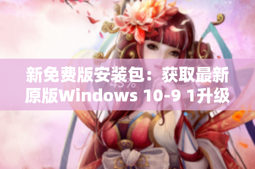 新免费版安装包：获取最新原版Windows 10-9 1升级免费版