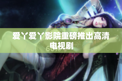 爱丫爱丫影院重磅推出高清电视剧