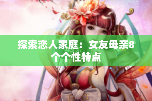 探索恋人家庭：女友母亲8个个性特点