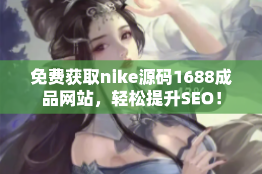 免费获取nike源码1688成品网站，轻松提升SEO！