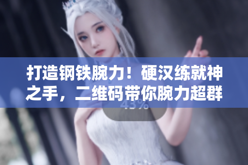 打造钢铁腕力！硬汉练就神之手，二维码带你腕力超群