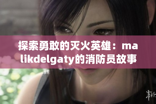 探索勇敢的灭火英雄：malikdelgaty的消防员故事