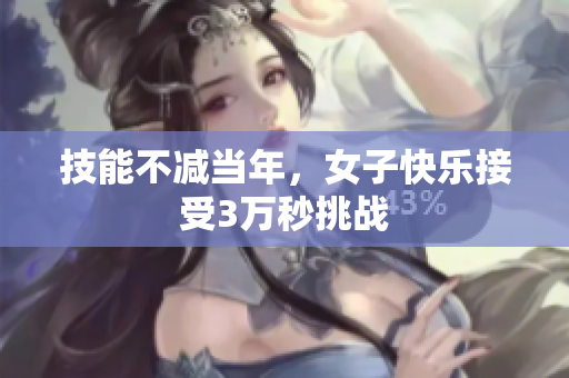 技能不减当年，女子快乐接受3万秒挑战