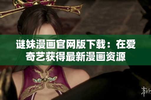 谜妹漫画官网版下载：在爱奇艺获得最新漫画资源