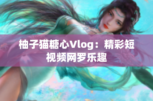 柚子猫糖心Vlog：精彩短视频网罗乐趣