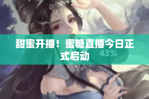 甜蜜开播！蜜糖直播今日正式启动