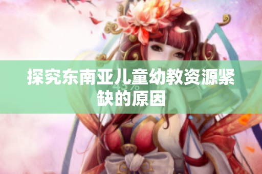 探究东南亚儿童幼教资源紧缺的原因