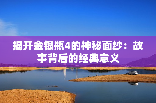 揭开金银瓶4的神秘面纱：故事背后的经典意义
