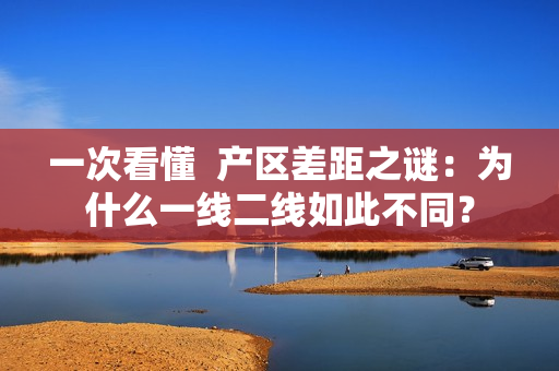 一次看懂  产区差距之谜：为什么一线二线如此不同？