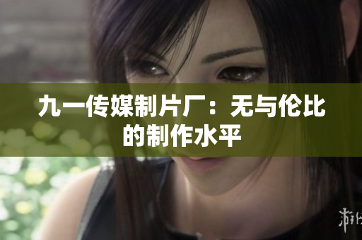 九一传媒制片厂：无与伦比的制作水平