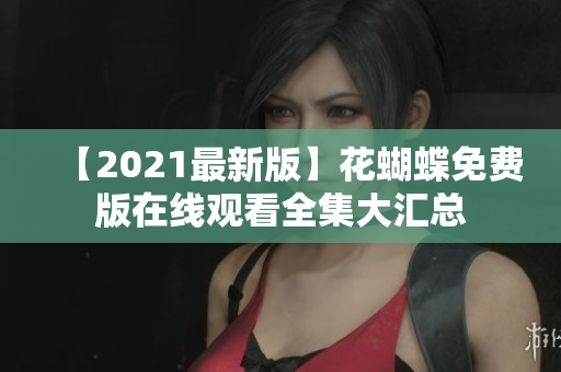 【2021最新版】花蝴蝶免费版在线观看全集大汇总