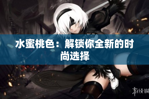 水蜜桃色：解锁你全新的时尚选择