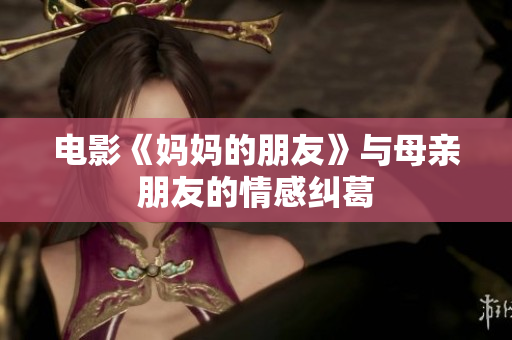 电影《妈妈的朋友》与母亲朋友的情感纠葛