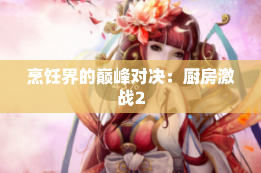 烹饪界的巅峰对决：厨房激战2