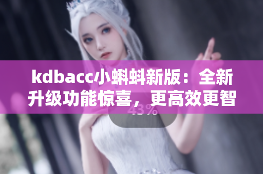 kdbacc小蝌蚪新版：全新升级功能惊喜，更高效更智能！