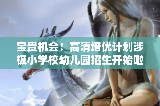 宝贵机会！高清培优计划涉极小学校幼儿园招生开始啦！