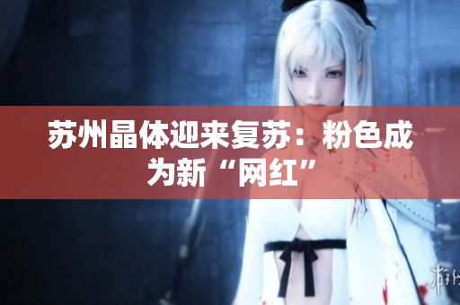 苏州晶体迎来复苏：粉色成为新“网红”