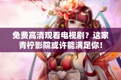 免费高清观看电视剧？这家青柠影院或许能满足你！