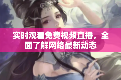 实时观看免费视频直播，全面了解网络最新动态