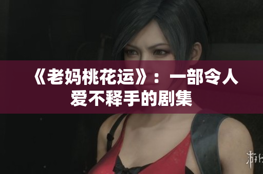 《老妈桃花运》：一部令人爱不释手的剧集